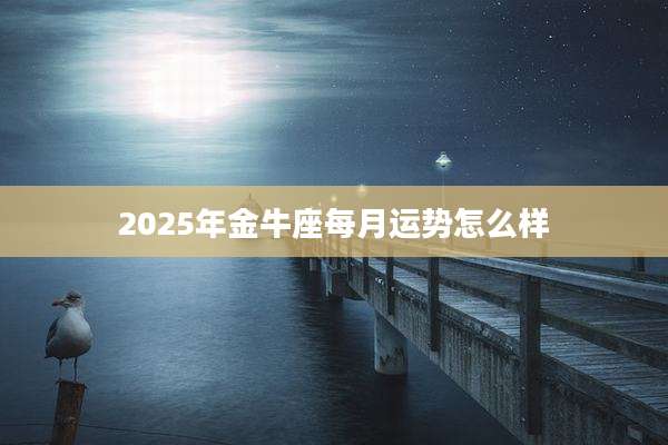 2025年金牛座每月运势怎么样
