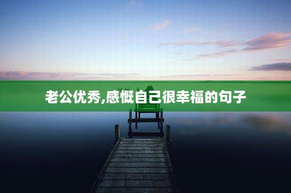 老公优秀,感慨自己很幸福的句子