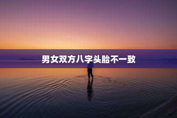 男女双方八字头胎不一致
