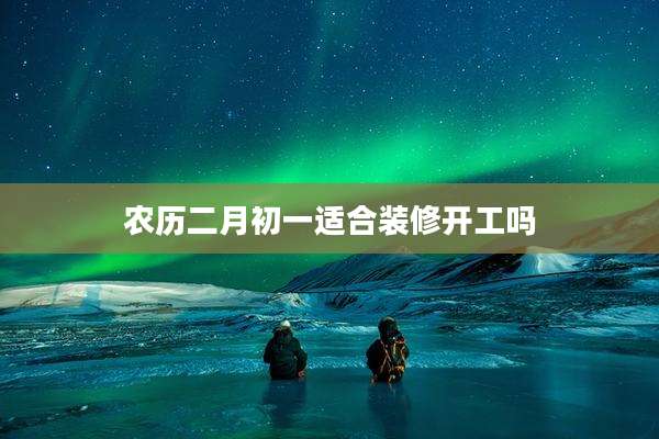 农历二月初一适合装修开工吗