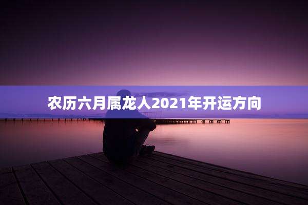 农历六月属龙人2021年开运方向