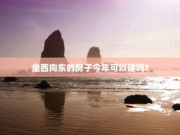 坐西向东的房子今年可以建吗?