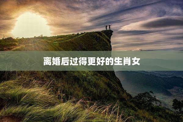 离婚后过得更好的生肖女