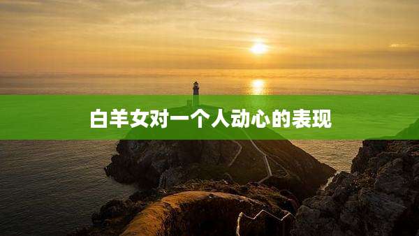 白羊女对一个人动心的表现