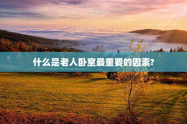 什么是老人卧室最重要的因素?