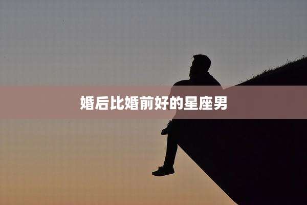 婚后比婚前好的星座男
