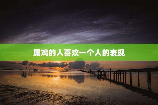属鸡的人喜欢一个人的表现