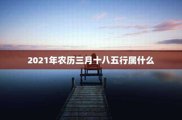 2021年农历三月十八五行属什么