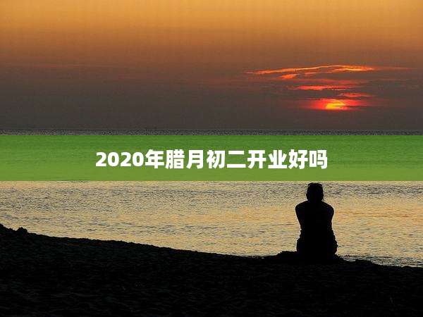 2020年腊月初二开业好吗
