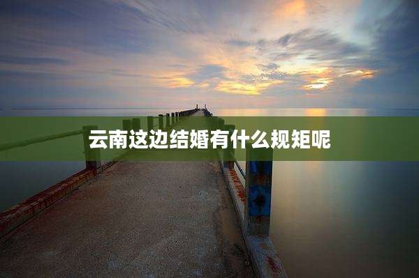 云南这边结婚有什么规矩呢