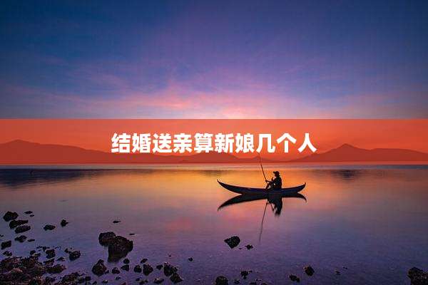 结婚送亲算新娘几个人