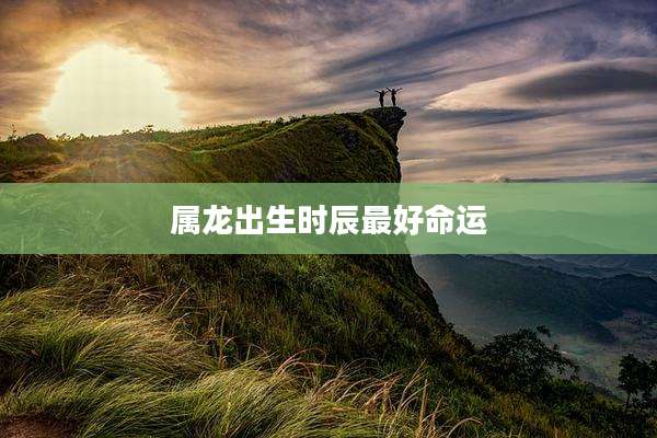属龙出生时辰最好命运