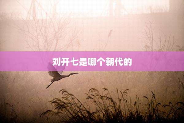 刘开七是哪个朝代的