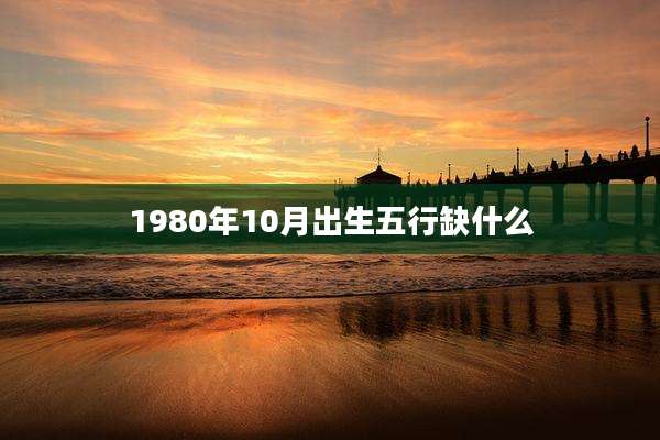 1980年10月出生五行缺什么