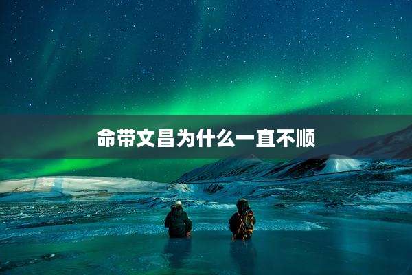 命带文昌为什么一直不顺