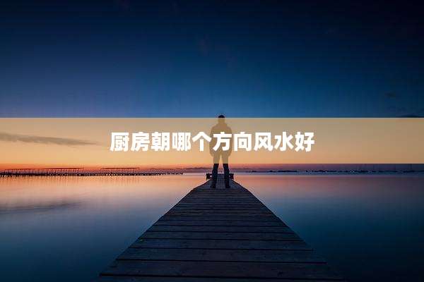 厨房朝哪个方向风水好