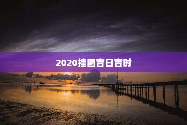 2020挂匾吉日吉时