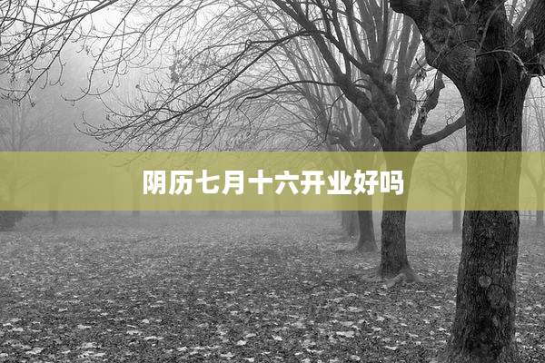 阴历七月十六开业好吗