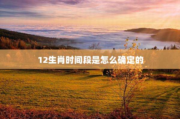 12生肖时间段是怎么确定的