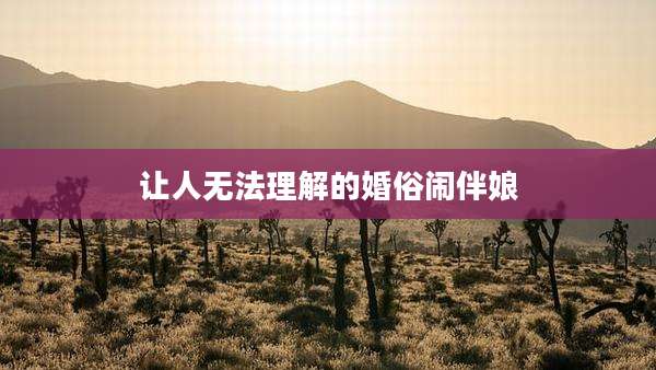 让人无法理解的婚俗闹伴娘