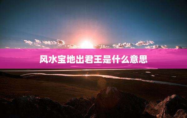 风水宝地出君王是什么意思