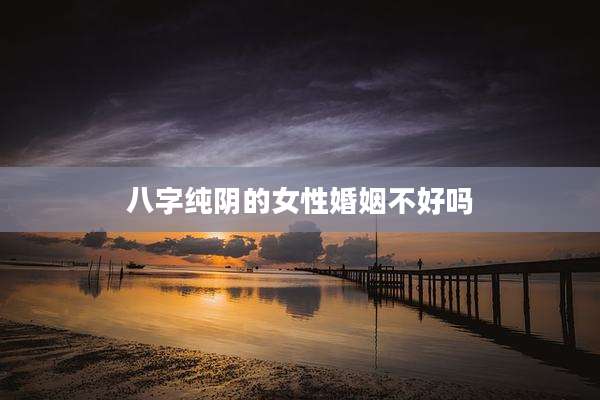 八字纯阴的女性婚姻不好吗