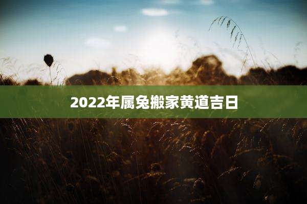 2022年属兔搬家黄道吉日