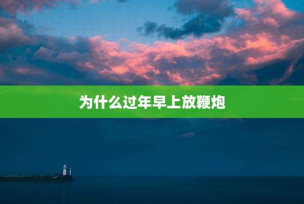 为什么过年早上放鞭炮