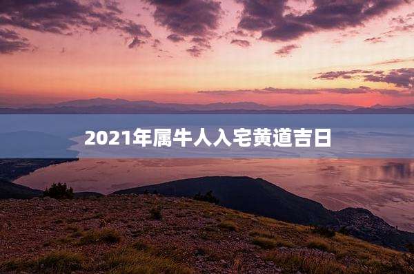 2021年属牛人入宅黄道吉日