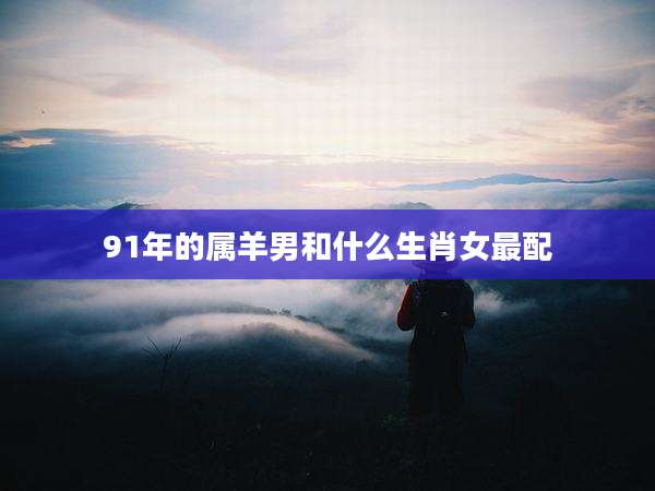 91年的属羊男和什么生肖女最配