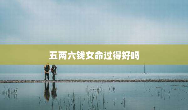 五两六钱女命过得好吗