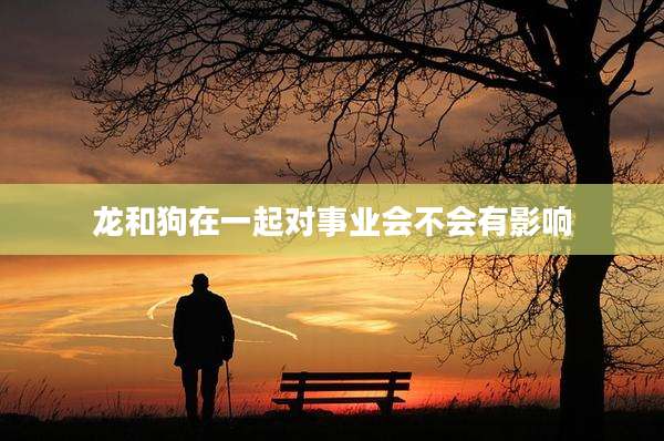龙和狗在一起对事业会不会有影响