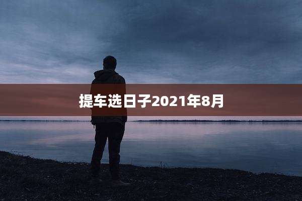 提车选日子2021年8月