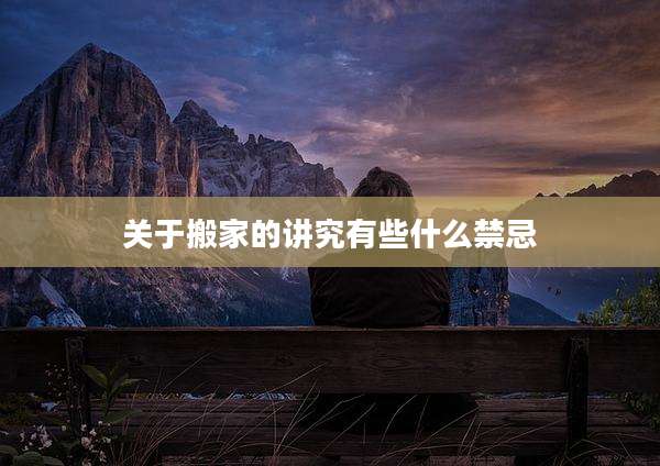 关于搬家的讲究有些什么禁忌