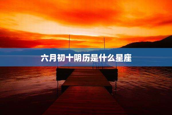 六月初十阴历是什么星座