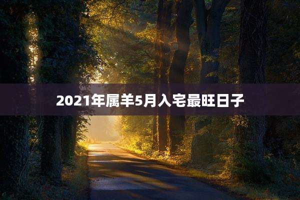 2021年属羊5月入宅最旺日子