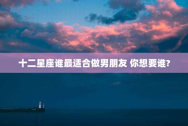 十二星座谁最适合做男朋友 你想要谁?