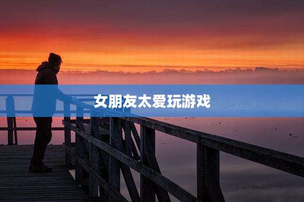 女朋友太爱玩游戏