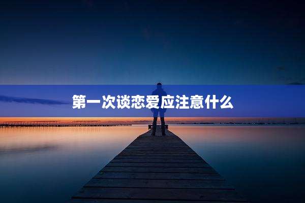 第一次谈恋爱应注意什么
