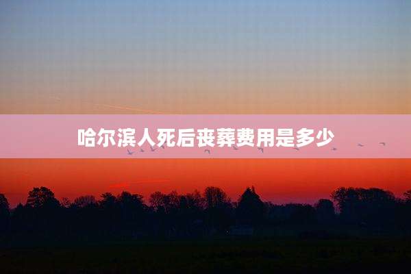 哈尔滨人死后丧葬费用是多少