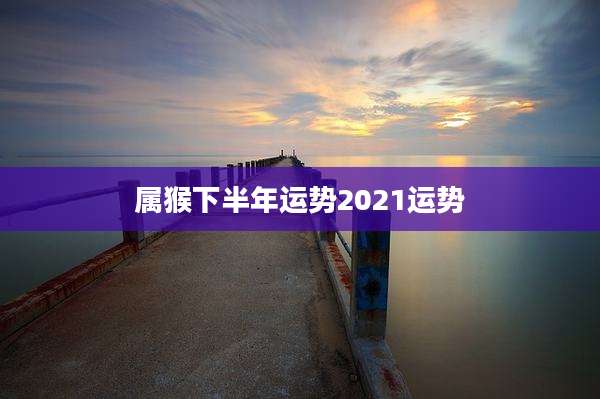 属猴下半年运势2021运势