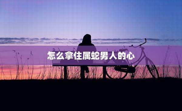 怎么拿住属蛇男人的心