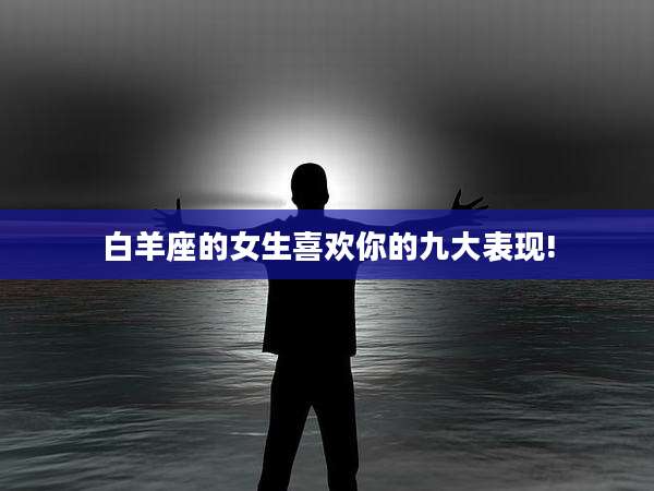 白羊座的女生喜欢你的九大表现!
