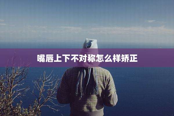 嘴唇上下不对称怎么样矫正