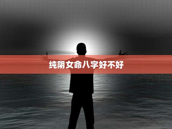 纯阴女命八字好不好