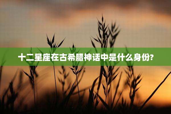 十二星座在古希腊神话中是什么身份?