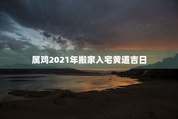 属鸡2021年搬家入宅黄道吉日