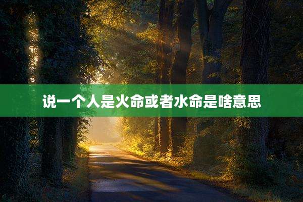 说一个人是火命或者水命是啥意思