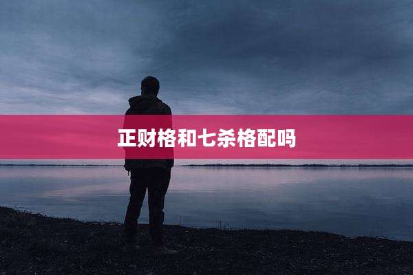 正财格和七杀格配吗