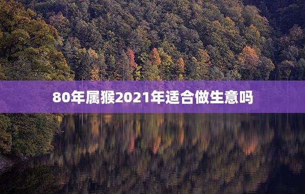 80年属猴2021年适合做生意吗